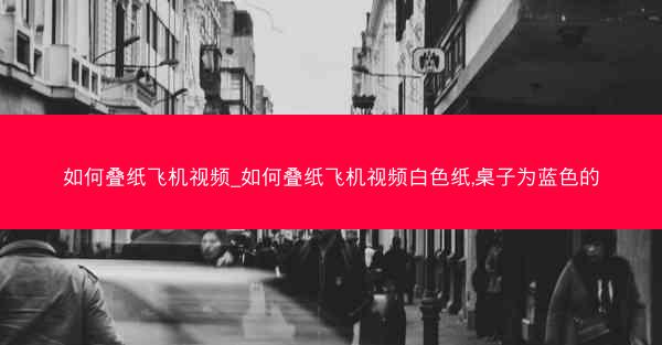 如何叠纸飞机视频_如何叠纸飞机视频白色纸,桌子为蓝色的