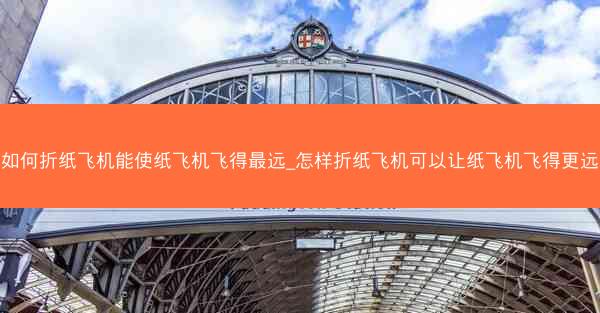 如何折纸飞机能使纸飞机飞得最远_怎样折纸飞机可以让纸飞机飞得更远