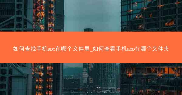 如何查找手机app在哪个文件里_如何查看手机app在哪个文件夹