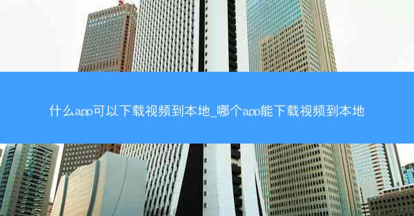 什么app可以下载视频到本地_哪个app能下载视频到本地