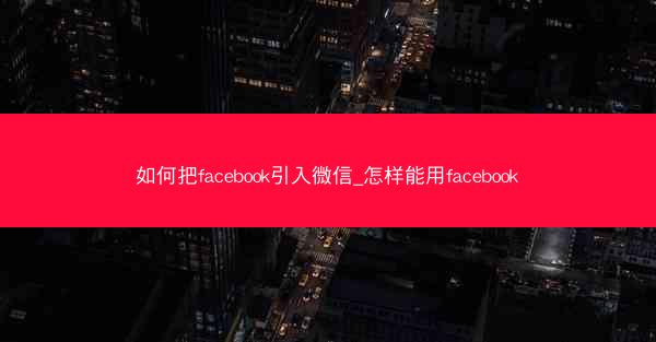 如何把facebook引入微信_怎样能用facebook