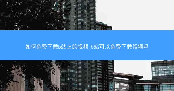 如何免费下载b站上的视频_b站可以免费下载视频吗