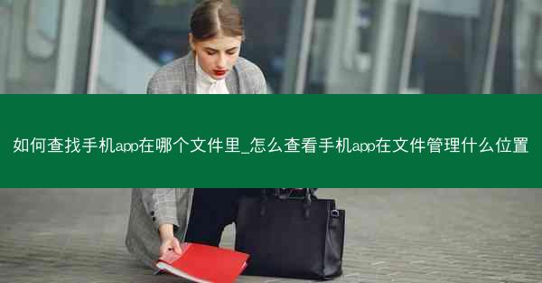 如何查找手机app在哪个文件里_怎么查看手机app在文件管理什么位置