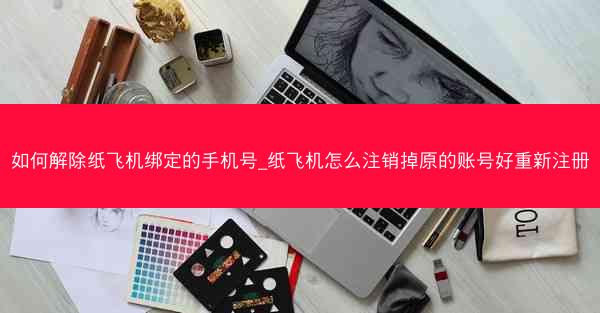如何解除纸飞机绑定的手机号_纸飞机怎么注销掉原的账号好重新注册