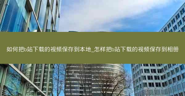 如何把b站下载的视频保存到本地_怎样把b站下载的视频保存到相册