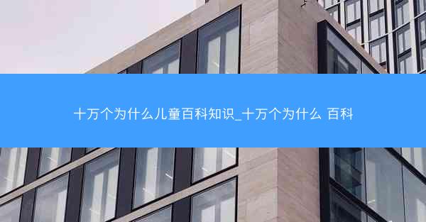 十万个为什么儿童百科知识_十万个为什么 百科