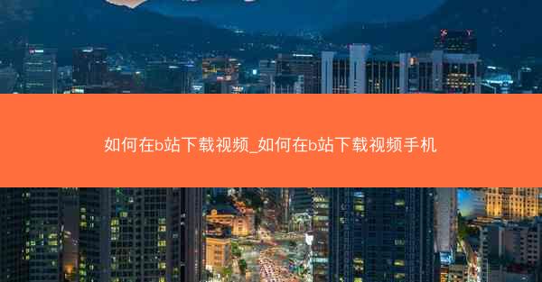 如何在b站下载视频_如何在b站下载视频手机