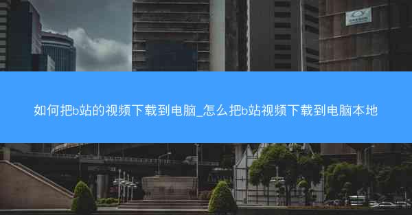 如何把b站的视频下载到电脑_怎么把b站视频下载到电脑本地