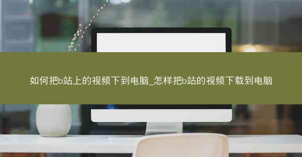 如何把b站上的视频下到电脑_怎样把b站的视频下载到电脑