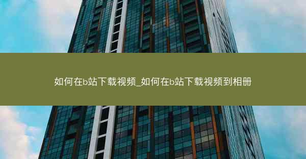 如何在b站下载视频_如何在b站下载视频到相册