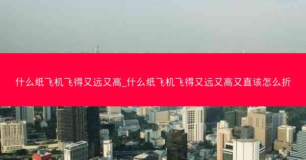 什么纸飞机飞得又远又高_什么纸飞机飞得又远又高又直该怎么折