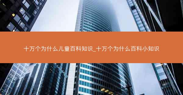 十万个为什么儿童百科知识_十万个为什么百科小知识