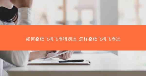如何叠纸飞机飞得特别远_怎样叠纸飞机飞得远