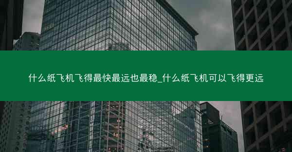 什么纸飞机飞得最快最远也最稳_什么纸飞机可以飞得更远