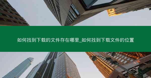 如何找到下载的文件存在哪里_如何找到下载文件的位置