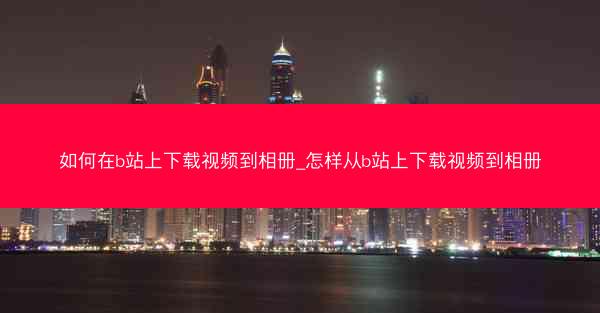 如何在b站上下载视频到相册_怎样从b站上下载视频到相册