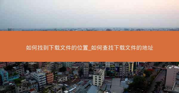 如何找到下载文件的位置_如何查找下载文件的地址