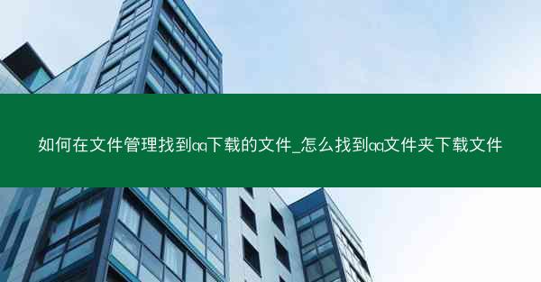 如何在文件管理找到qq下载的文件_怎么找到qq文件夹下载文件