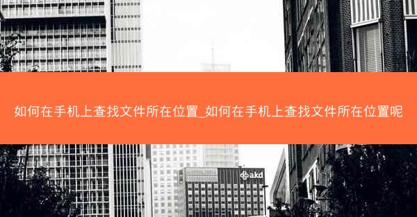 如何在手机上查找文件所在位置_如何在手机上查找文件所在位置呢