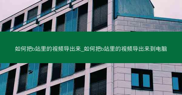 如何把b站里的视频导出来_如何把b站里的视频导出来到电脑