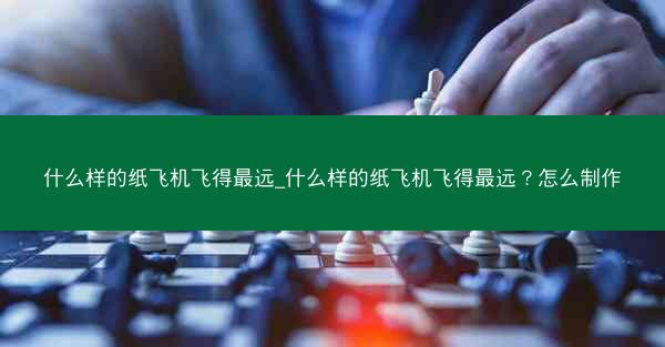 什么样的纸飞机飞得最远_什么样的纸飞机飞得最远？怎么制作