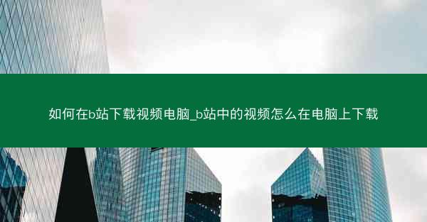 如何在b站下载视频电脑_b站中的视频怎么在电脑上下载