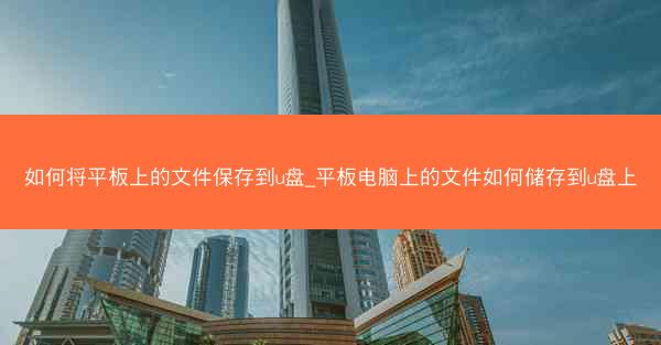 如何将平板上的文件保存到u盘_平板电脑上的文件如何储存到u盘上