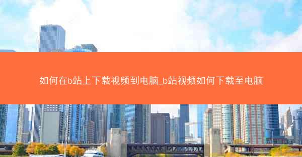 如何在b站上下载视频到电脑_b站视频如何下载至电脑