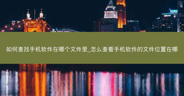 如何查找手机软件在哪个文件里_怎么查看手机软件的文件位置在哪