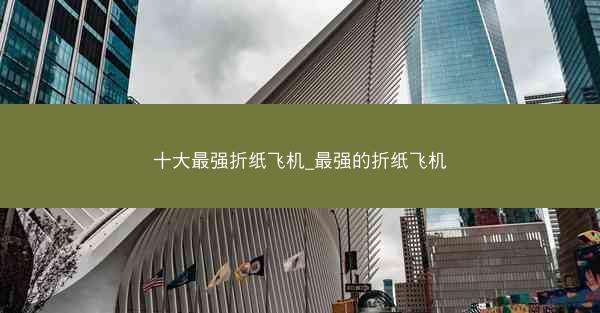 十大最强折纸飞机_最强的折纸飞机