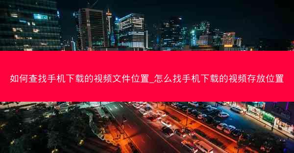 如何查找手机下载的视频文件位置_怎么找手机下载的视频存放位置