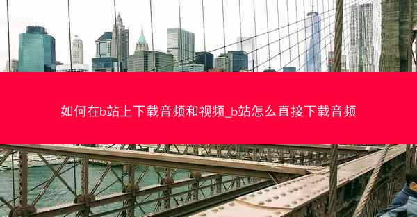 如何在b站上下载音频和视频_b站怎么直接下载音频