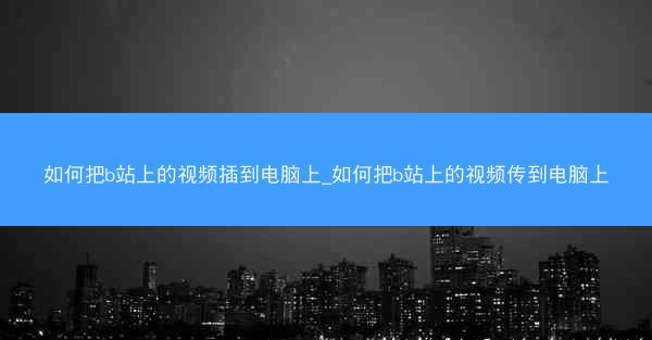 如何把b站上的视频插到电脑上_如何把b站上的视频传到电脑上