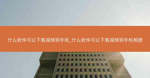 什么软件可以下载视频到手机_什么软件可以下载视频到手机相册