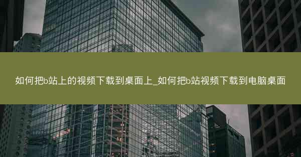 如何把b站上的视频下载到桌面上_如何把b站视频下载到电脑桌面