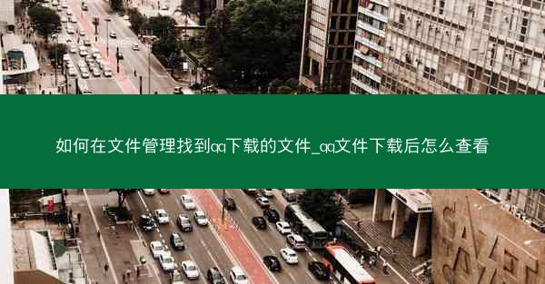 如何在文件管理找到qq下载的文件_qq文件下载后怎么查看