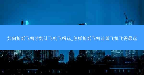 如何折纸飞机才能让飞机飞得远_怎样折纸飞机让纸飞机飞得最远