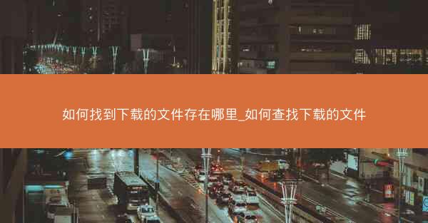 如何找到下载的文件存在哪里_如何查找下载的文件