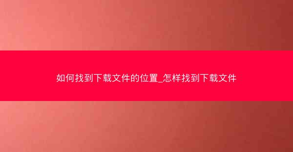 如何找到下载文件的位置_怎样找到下载文件