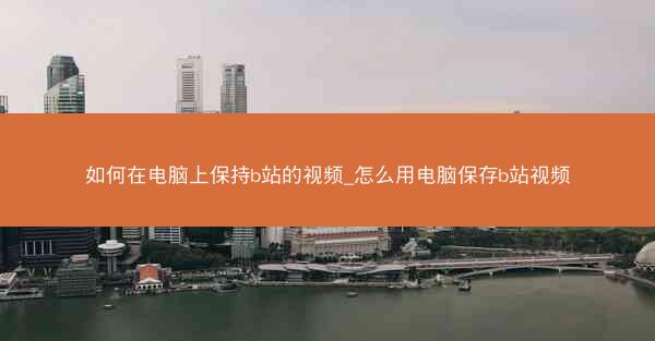 如何在电脑上保持b站的视频_怎么用电脑保存b站视频