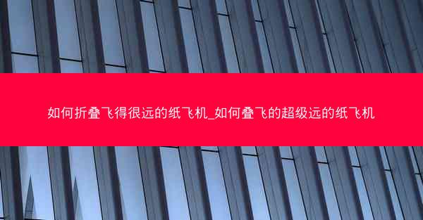 如何折叠飞得很远的纸飞机_如何叠飞的超级远的纸飞机