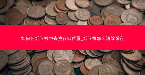 如何在纸飞机中查找存储位置_纸飞机怎么清除缓存