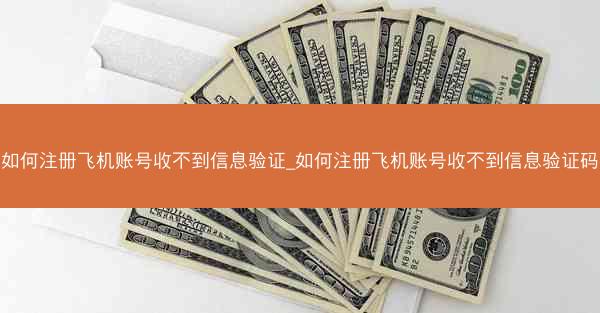 如何注册飞机账号收不到信息验证_如何注册飞机账号收不到信息验证码