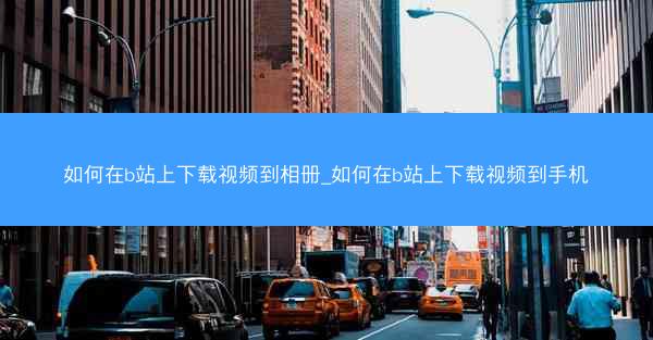 如何在b站上下载视频到相册_如何在b站上下载视频到手机