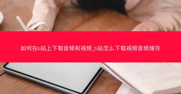 如何在b站上下载音频和视频_b站怎么下载视频音频缓存