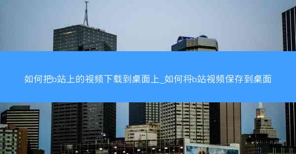 如何把b站上的视频下载到桌面上_如何将b站视频保存到桌面