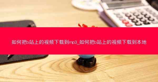 如何把b站上的视频下载到mp3_如何把b站上的视频下载到本地