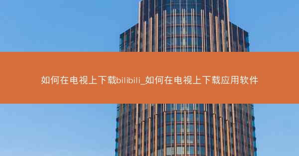 如何在电视上下载bilibili_如何在电视上下载应用软件
