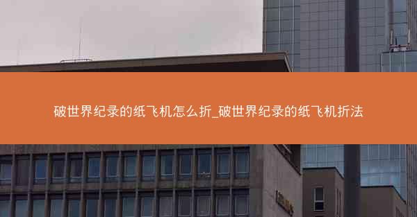 破世界纪录的纸飞机怎么折_破世界纪录的纸飞机折法