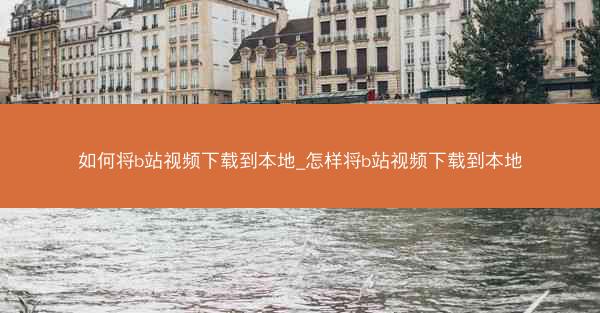 如何将b站视频下载到本地_怎样将b站视频下载到本地